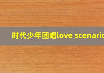 时代少年团唱love scenario